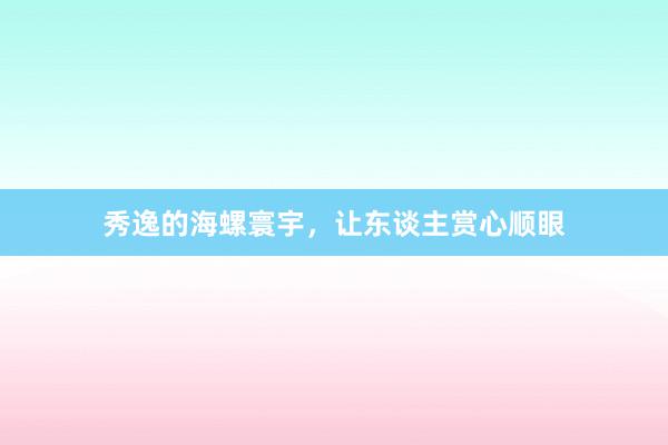 秀逸的海螺寰宇，让东谈主赏心顺眼
